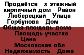 Продаётся 2-х этажный кирпичный дом › Район ­ Люберецкий › Улица ­ Горбунова › Дом ­ 10 › Общая площадь дома ­ 217 › Площадь участка ­ 600 › Цена ­ 11 200 000 - Московская обл. Недвижимость » Дома, коттеджи, дачи продажа   